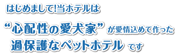 心配性の愛犬家が愛情込めて作った過保護なペットホテルです